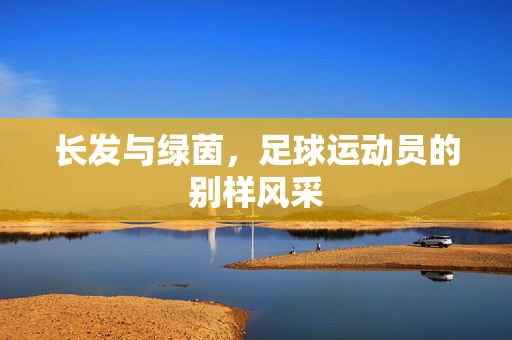 长发与绿茵，足球运动员的别样风采