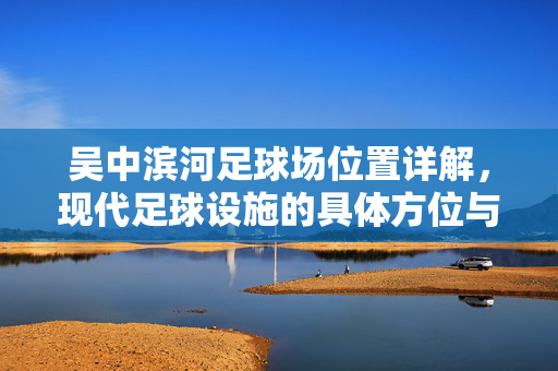 吴中滨河足球场位置详解,现代足球设施的具体方位与交通指引