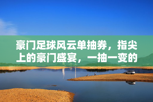 豪门足球风云单抽券，指尖上的豪门盛宴，一抽一变的风云际会