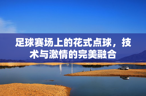 足球赛场上的花式点球，技术与激情的完美融合