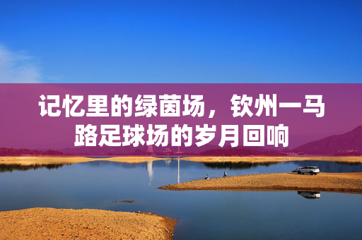 记忆里的绿茵场，钦州一马路足球场的岁月回响