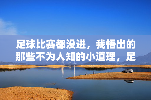 足球比赛都没进，我悟出的那些不为人知的小道理，足球比赛都没进，我悟出的那些不为人知的小道理