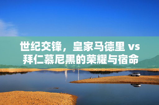 世纪交锋，皇家马德里 vs 拜仁慕尼黑的荣耀与宿命——足球史上最经典的对决之一，世纪交锋，皇家马德里 vs 拜仁慕尼黑的荣耀与宿命——足球史上最经典的对决之一
