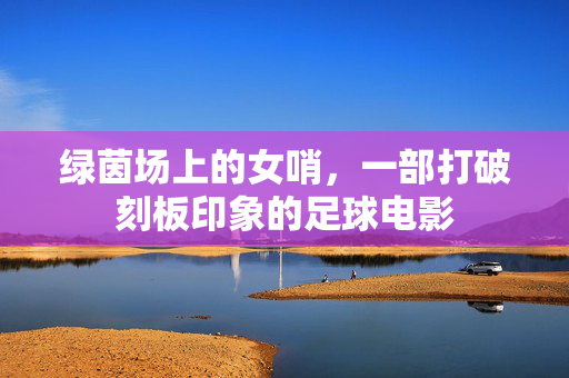 绿茵场上的女哨，一部打破刻板印象的足球电影