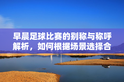 早晨足球比赛的别称与称呼解析，如何根据场景选择合适的称谓，早晨足球比赛的别称与称呼解析，如何根据场景选择合适称谓