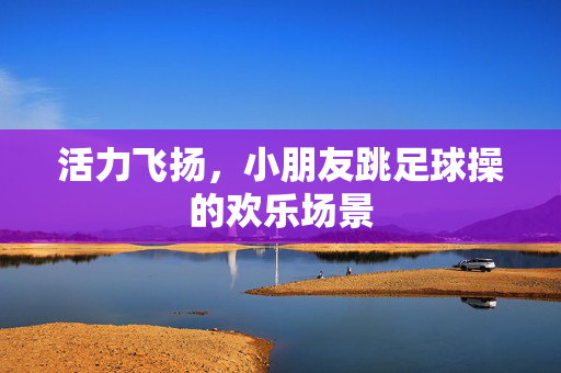 活力飞扬，小朋友跳足球操的欢乐场景