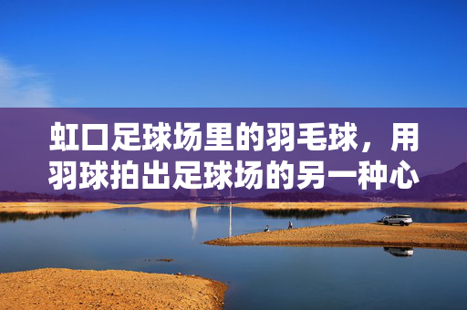 虹口足球场里的羽毛球，用羽球拍出足球场的另一种心跳
