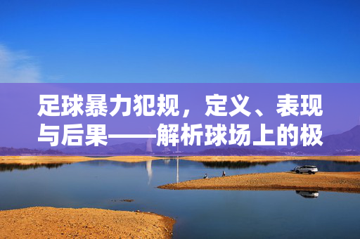 足球暴力犯规，定义、表现与后果——解析球场上的极端违规行为