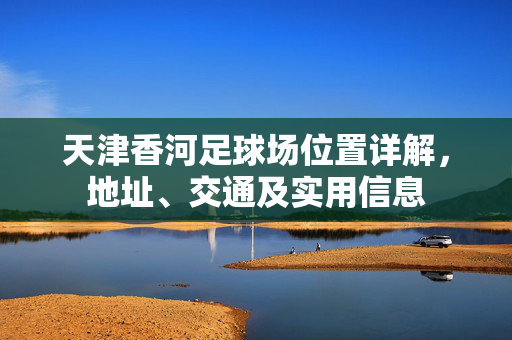 天津香河足球场位置详解,地址、交通及实用信息