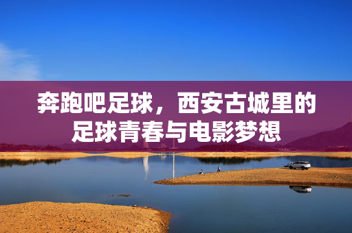 奔跑吧足球，西安古城里的足球青春与电影梦想