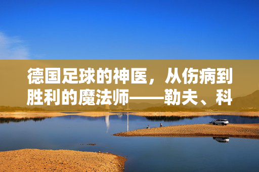 德国足球的神医，从伤病到胜利的魔法师——勒夫、科瓦奇与德国足球的医疗智慧