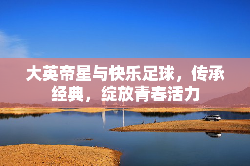 大英帝星与快乐足球，传承经典，绽放青春活力