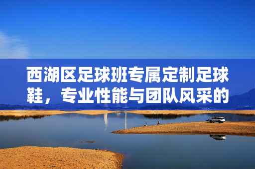 西湖区足球班专属定制足球鞋，专业性能与团队风采的完美融合