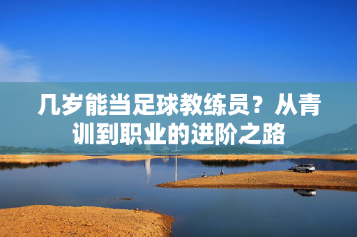 几岁能当足球教练员？从青训到职业的进阶之路