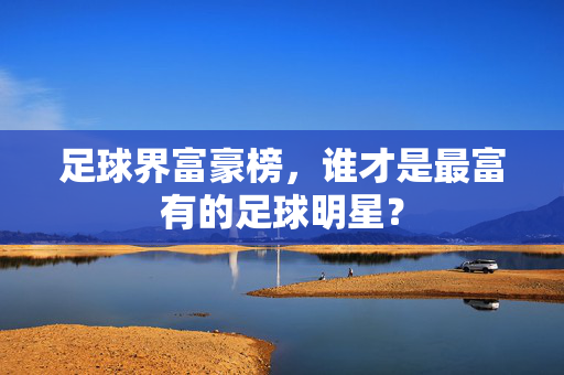 足球界富豪榜，谁才是最富有的足球明星？