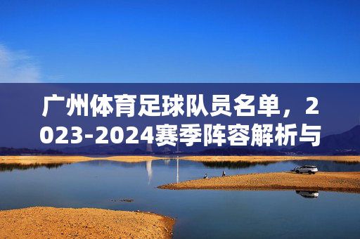 广州体育足球队员名单，2023-2024赛季阵容解析与核心球员介绍