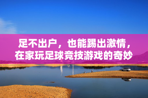 足不出户，也能踢出激情，在家玩足球竞技游戏的奇妙体验，足不出户踢出激情，在家玩足球竞技游戏的奇妙体验