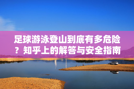 足球游泳登山到底有多危险？知乎上的解答与安全指南
