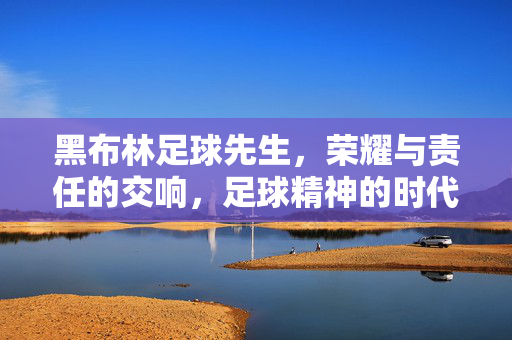 黑布林足球先生，荣耀与责任的交响，足球精神的时代回响