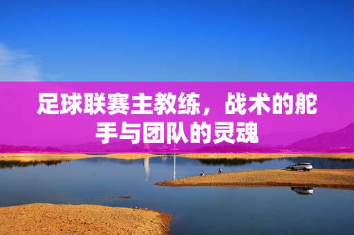 足球联赛主教练，战术的舵手与团队的灵魂