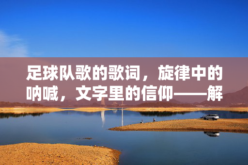 足球队歌的歌词，旋律中的呐喊，文字里的信仰——解析团队精神的音乐密码