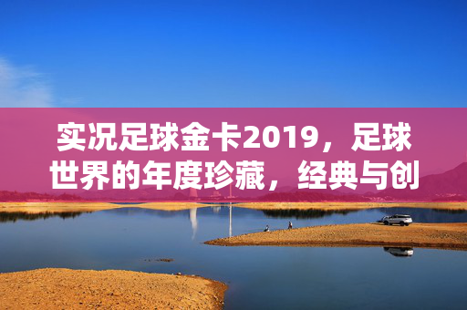实况足球金卡2019，足球世界的年度珍藏，经典与创新的完美交融
