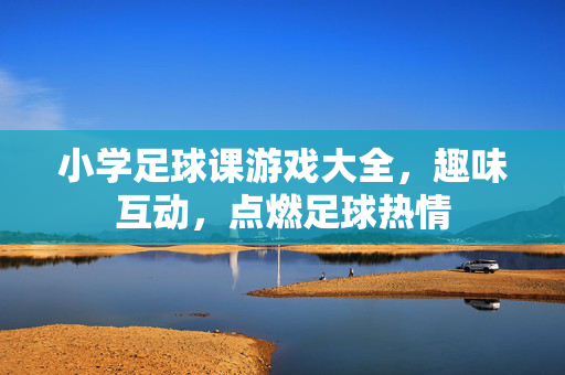 小学足球课游戏大全，趣味互动，点燃足球热情