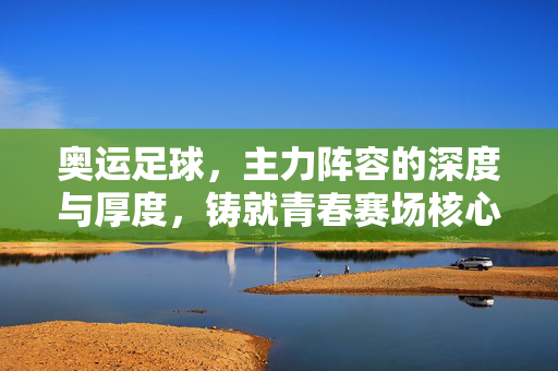奥运足球，主力阵容的深度与厚度，铸就青春赛场核心力量