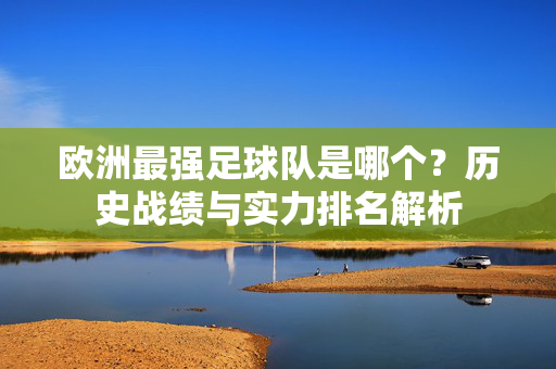 欧洲最强足球队是哪个？历史战绩与实力排名解析