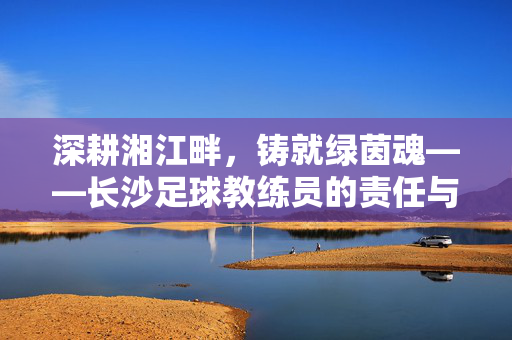 深耕湘江畔，铸就绿茵魂——长沙足球教练员的责任与担当