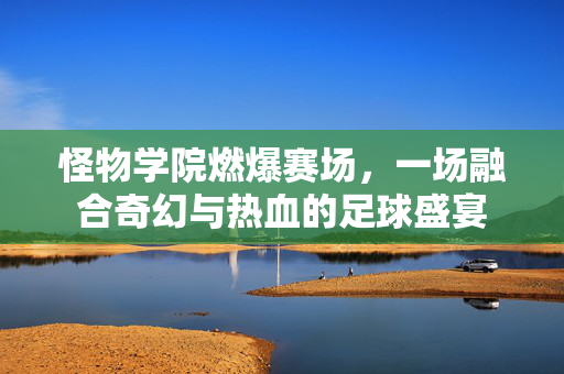 怪物学院燃爆赛场，一场融合奇幻与热血的足球盛宴
