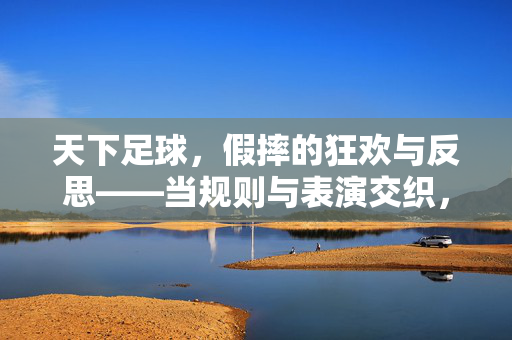 天下足球，假摔的狂欢与反思——当规则与表演交织，谁在为胜利买单？天下足球，假摔的狂欢与反思——当规则与表演交织，谁在为胜利买单？