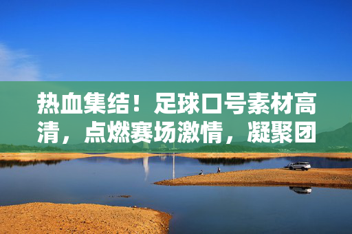 热血集结！足球口号素材高清，点燃赛场激情，凝聚团队力量，热血集结！足球口号素材高清，点燃赛场激情，凝聚团队力量