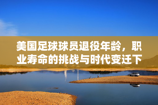 美国足球球员退役年龄，职业寿命的挑战与时代变迁下的新趋势，美国足球球员退役年龄与职业寿命，时代变迁下的挑战与新趋势
