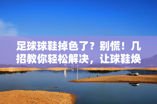 足球球鞋掉色了？别慌！几招教你轻松解决，让球鞋焕然一新！足球球鞋掉色了？别慌！几招教你轻松解决，让球鞋焕然一新！