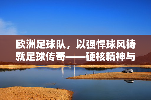 欧洲足球队,以强悍球风铸就足球传奇——硬核精神与竞技实力的完美融合