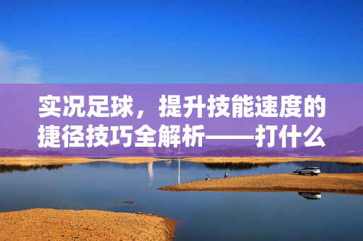 实况足球，提升技能速度的捷径技巧全解析——打什么技能最快？