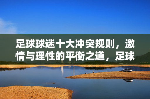 足球球迷十大冲突规则,激情与理性的平衡之道,足球球迷十大冲突规则,激情与理性的平衡之道