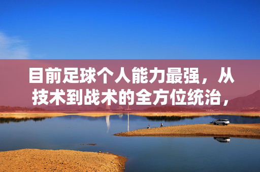 目前足球个人能力最强,从技术到战术的全方位统治,足球最强个人能力,从技术到战术的全方位统治