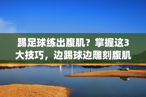 踢足球练出腹肌？掌握这3大技巧，边踢球边雕刻腹肌，轻松get马甲线！踢足球也能练出腹肌？掌握3大技巧，边踢球边雕刻马甲线，轻松get腹肌！