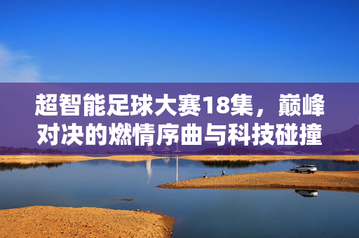 超智能足球大赛18集，巅峰对决的燃情序曲与科技碰撞的精彩瞬间，超智能足球大赛18集，巅峰对决的燃情序曲与科技碰撞的精彩瞬间