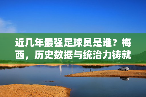 近几年最强足球员是谁？梅西，历史数据与统治力铸就的足球传奇，近几年最强足球员，梅西，历史数据与统治力铸就的传奇
