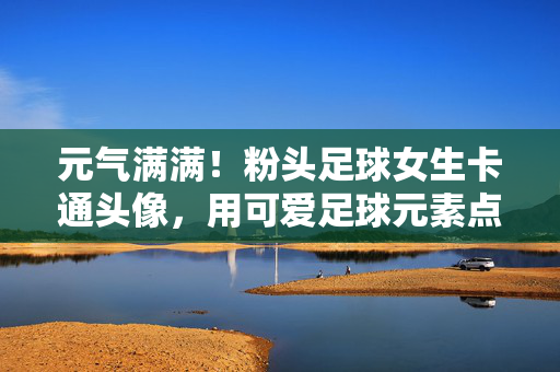 元气满满！粉头足球女生卡通头像，用可爱足球元素点亮你的社交圈，元气满满！粉头足球女生卡通头像，用可爱足球元素点亮你的社交圈
