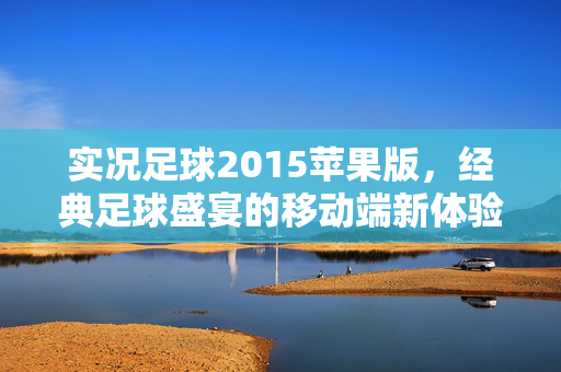 实况足球2015苹果版，经典足球盛宴的移动端新体验，实况足球2015苹果版，经典足球盛宴的移动端新体验