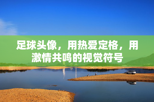 足球头像，用热爱定格，用激情共鸣的视觉符号