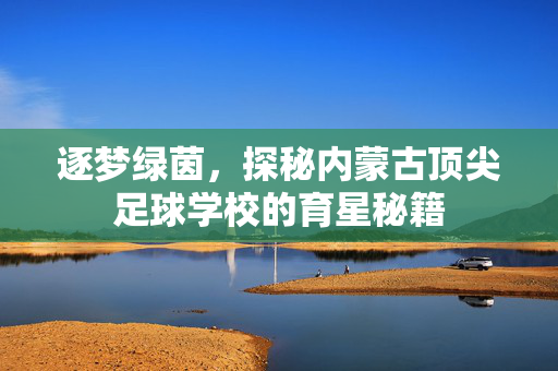逐梦绿茵，探秘内蒙古顶尖足球学校的育星秘籍