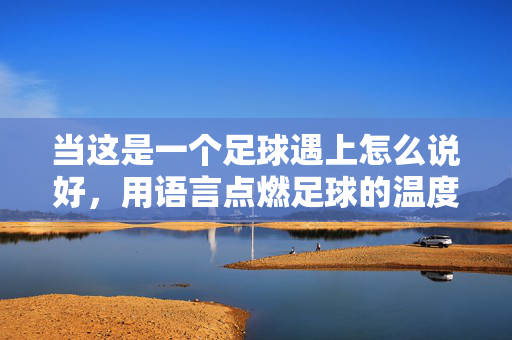 当这是一个足球遇上怎么说好，用语言点燃足球的温度与共鸣，用语言点燃足球的温度，当足球遇上怎么说好