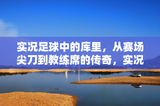 实况足球中的库里，从赛场尖刀到教练席的传奇，实况足球中的库里，从赛场尖刀到教练席的传奇