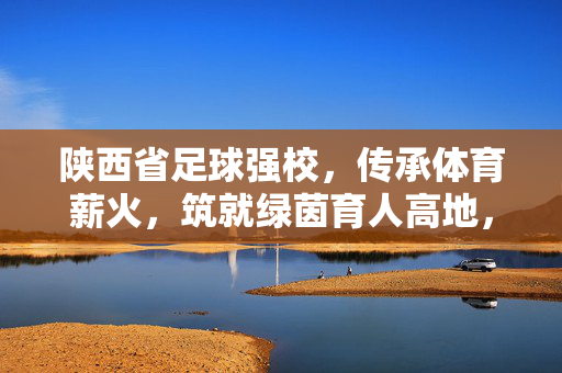 陕西省足球强校，传承体育薪火，筑就绿茵育人高地，陕西省足球强校，传承体育薪火，筑就绿茵育人高地