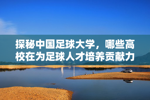 探秘中国足球大学，哪些高校在为足球人才培养贡献力量？探秘中国足球大学，哪些高校在为足球人才培养贡献力量？